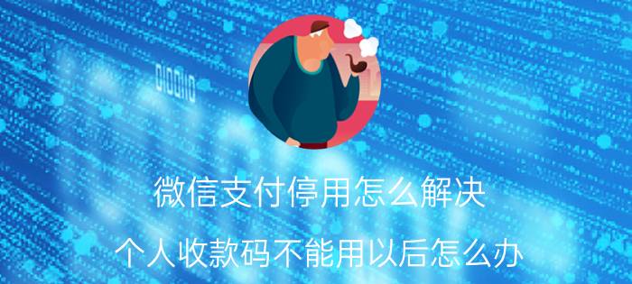 微信支付停用怎么解决 个人收款码不能用以后怎么办？